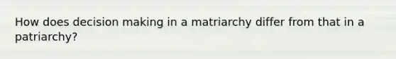 How does decision making in a matriarchy differ from that in a patriarchy?