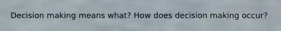 Decision making means what? How does decision making occur?