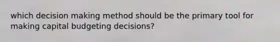 which decision making method should be the primary tool for making capital budgeting decisions?