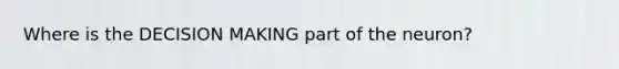 Where is the DECISION MAKING part of the neuron?