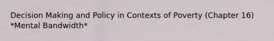 Decision Making and Policy in Contexts of Poverty (Chapter 16) *Mental Bandwidth*