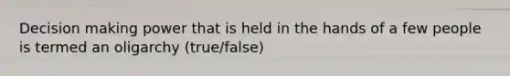 Decision making power that is held in the hands of a few people is termed an oligarchy (true/false)