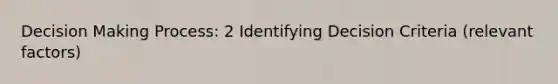 Decision Making Process: 2 Identifying Decision Criteria (relevant factors)