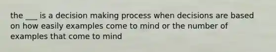 the ___ is a decision making process when decisions are based on how easily examples come to mind or the number of examples that come to mind