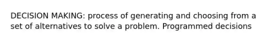 DECISION MAKING: process of generating and choosing from a set of alternatives to solve a problem. Programmed decisions