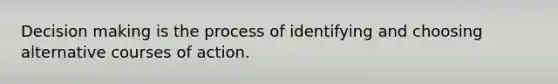 Decision making is the process of identifying and choosing alternative courses of action.