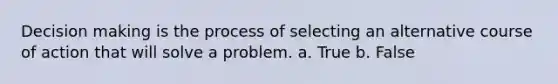 <a href='https://www.questionai.com/knowledge/kuI1pP196d-decision-making' class='anchor-knowledge'>decision making</a> is the process of selecting an alternative course of action that will solve a problem. a. True b. False