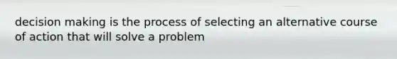 decision making is the process of selecting an alternative course of action that will solve a problem