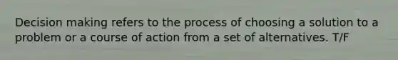 Decision making refers to the process of choosing a solution to a problem or a course of action from a set of alternatives. T/F