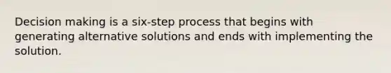 Decision making is a six-step process that begins with generating alternative solutions and ends with implementing the solution.