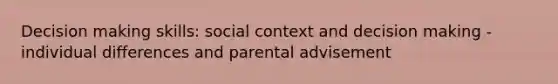 Decision making skills: social context and decision making - individual differences and parental advisement