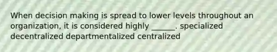 When decision making is spread to lower levels throughout an organization, it is considered highly ______. specialized decentralized departmentalized centralized