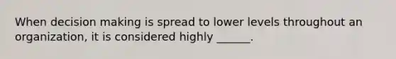 When decision making is spread to lower levels throughout an organization, it is considered highly ______.