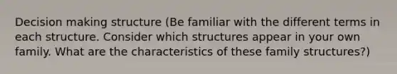 Decision making structure (Be familiar with the different terms in each structure. Consider which structures appear in your own family. What are the characteristics of these family structures?)