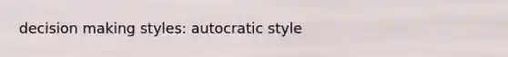 decision making styles: autocratic style