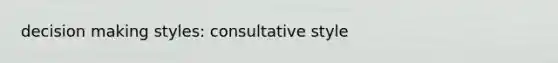 decision making styles: consultative style