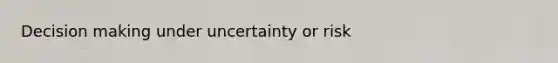 Decision making under uncertainty or risk