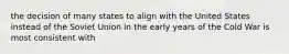 the decision of many states to align with the United States instead of the Soviet Union in the early years of the Cold War is most consistent with