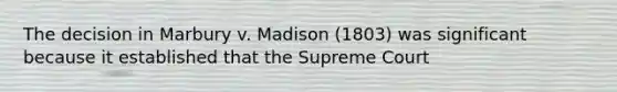 The decision in Marbury v. Madison (1803) was significant because it established that the Supreme Court