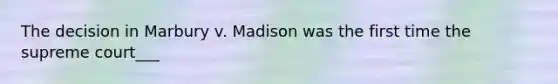 The decision in Marbury v. Madison was the first time the supreme court___