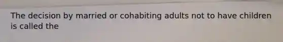 The decision by married or cohabiting adults not to have children is called the