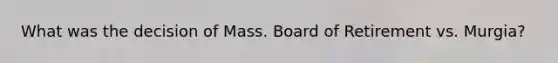 What was the decision of Mass. Board of Retirement vs. Murgia?