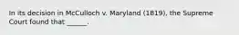 In its decision in McCulloch v. Maryland (1819), the Supreme Court found that ______.