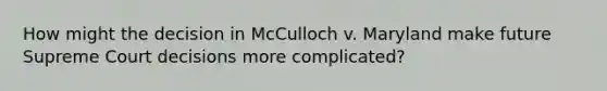 How might the decision in McCulloch v. Maryland make future Supreme Court decisions more complicated?