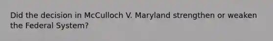 Did the decision in McCulloch V. Maryland strengthen or weaken the Federal System?