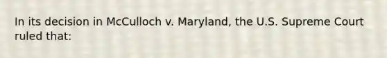 In its decision in McCulloch v. Maryland, the U.S. Supreme Court ruled that: