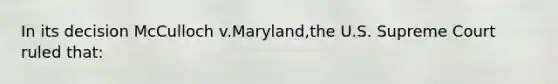 In its decision McCulloch v.Maryland,the U.S. Supreme Court ruled that: