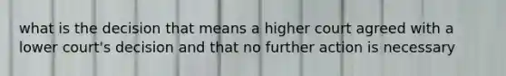 what is the decision that means a higher court agreed with a lower court's decision and that no further action is necessary