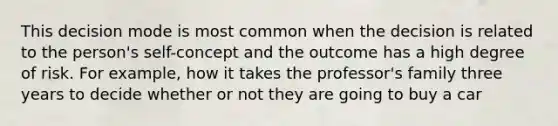 This decision mode is most common when the decision is related to the person's self-concept and the outcome has a high degree of risk. For example, how it takes the professor's family three years to decide whether or not they are going to buy a car