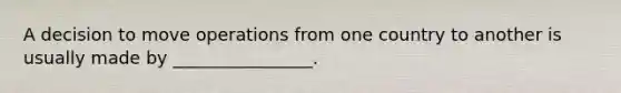 A decision to move operations from one country to another is usually made by ________________.