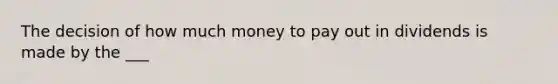 The decision of how much money to pay out in dividends is made by the ___