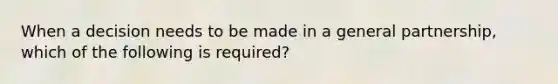 When a decision needs to be made in a general partnership, which of the following is required?