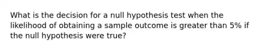 What is the decision for a null hypothesis test when the likelihood of obtaining a sample outcome is greater than 5% if the null hypothesis were true?