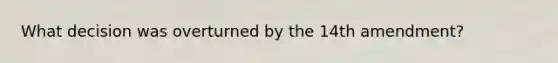 What decision was overturned by the 14th amendment?
