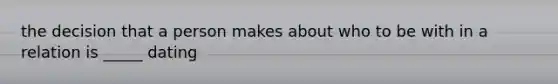 the decision that a person makes about who to be with in a relation is _____ dating