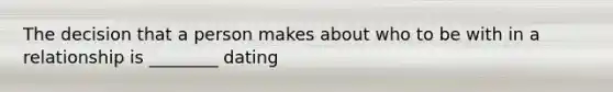 The decision that a person makes about who to be with in a relationship is ________ dating