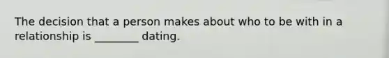 The decision that a person makes about who to be with in a relationship is ________ dating.
