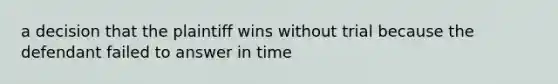 a decision that the plaintiff wins without trial because the defendant failed to answer in time