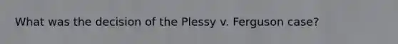 What was the decision of the Plessy v. Ferguson case?