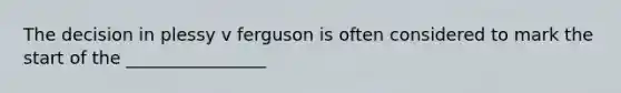 The decision in plessy v ferguson is often considered to mark the start of the ________________