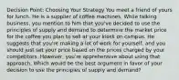 Decision Point: Choosing Your Strategy You meet a friend of yours for lunch. He is a supplier of coffee machines. While talking business, you mention to him that you've decided to use the principles of supply and demand to determine the market price for the coffee you plan to sell at your kiosk on campus. He suggests that you're making a lot of work for yourself, and you should just set your price based on the prices charged by your competitors. However, you're apprehensive about using that approach. Which would be the best argument in favor of your decision to use the principles of supply and demand?