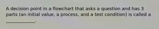 A decision point in a flowchart that asks a question and has 3 parts (an initial value, a process, and a test condition) is called a _____________.