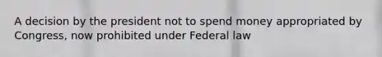 A decision by the president not to spend money appropriated by Congress, now prohibited under Federal law