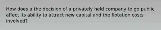 How does a the decision of a privately held company to go public affect its ability to attract new capital and the flotation costs involved?