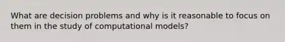 What are decision problems and why is it reasonable to focus on them in the study of computational models?