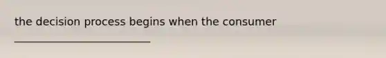 the decision process begins when the consumer _________________________